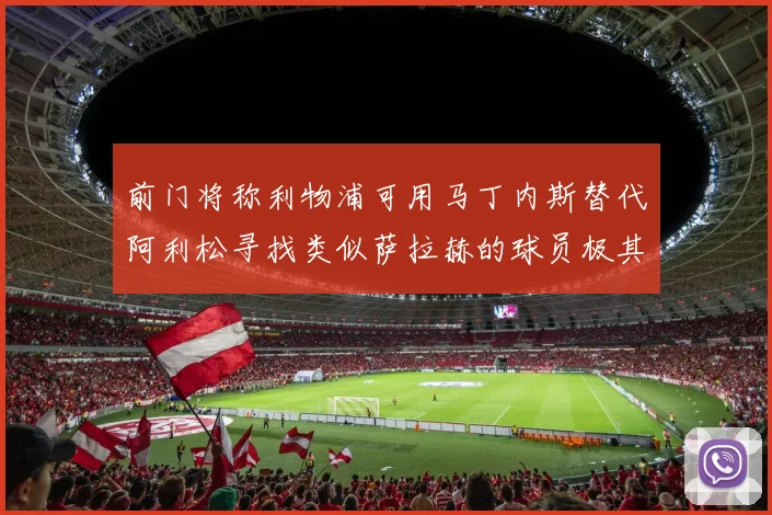 前门将称利物浦可用马丁内斯替代阿利松寻找类似萨拉赫的球员极其困难