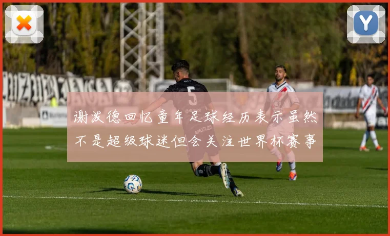 谢泼德回忆童年足球经历表示虽然不是超级球迷但会关注世界杯赛事