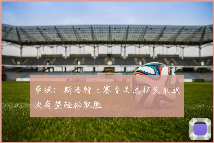 萨顿：斯洛特上赛季足总杯失利这次有望轻松取胜