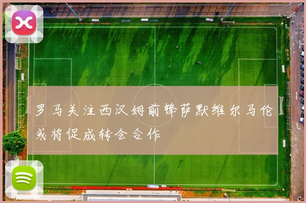 罗马关注西汉姆前锋萨默维尔马伦或将促成转会合作