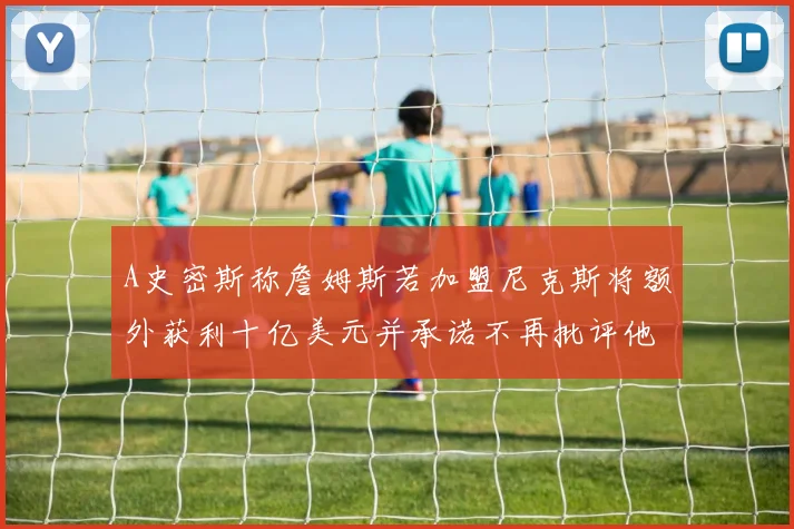 A史密斯称詹姆斯若加盟尼克斯将额外获利十亿美元并承诺不再批评他