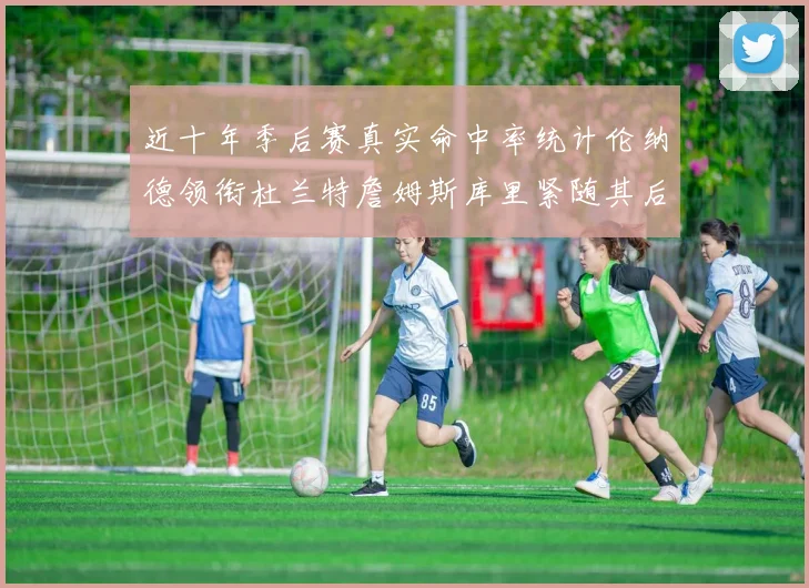 近十年季后赛真实命中率统计伦纳德领衔杜兰特詹姆斯库里紧随其后