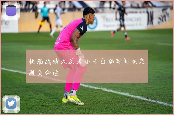 快船战绩大反差小卡出场时间决定胜负命运