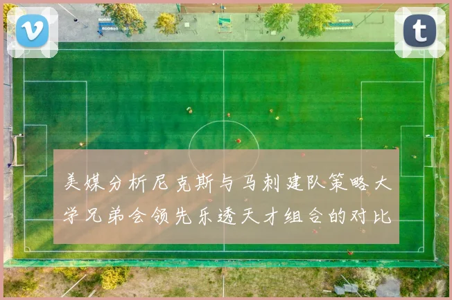 美媒分析尼克斯与马刺建队策略大学兄弟会领先乐透天才组合的对比