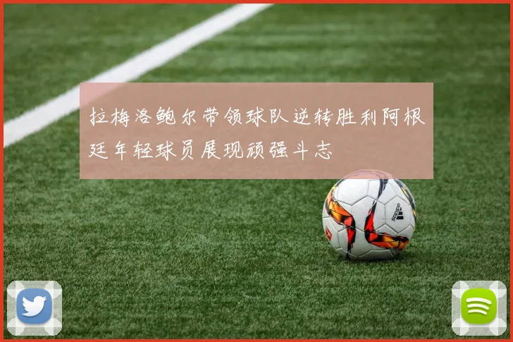拉梅洛鲍尔带领球队逆转胜利阿根廷年轻球员展现顽强斗志