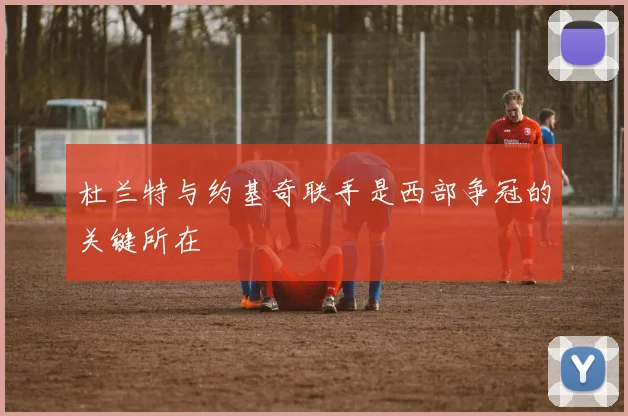 杜兰特与约基奇联手是西部争冠的关键所在
