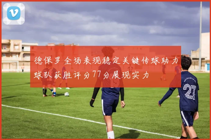 德保罗全场表现稳定关键传球助力球队获胜评分77分展现实力