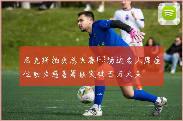 尼克斯拍卖总决赛G3场边名人席座位助力慈善筹款突破百万大关
