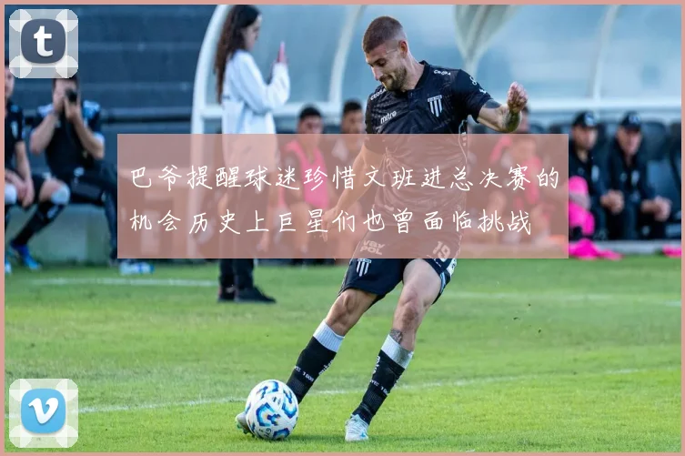 巴爷提醒球迷珍惜文班进总决赛的机会历史上巨星们也曾面临挑战