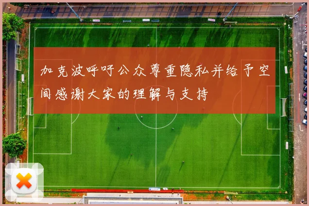 加克波呼吁公众尊重隐私并给予空间感谢大家的理解与支持