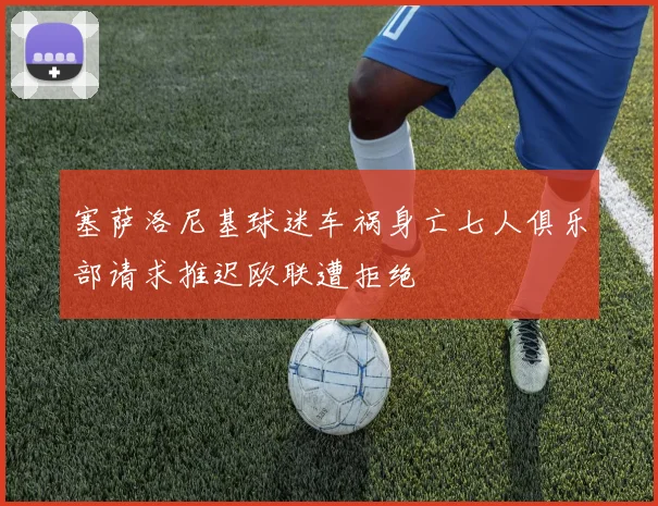 塞萨洛尼基球迷车祸身亡七人俱乐部请求推迟欧联遭拒绝