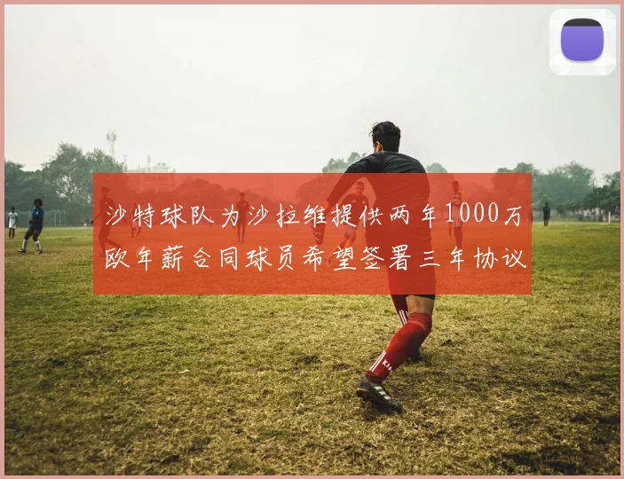 沙特球队为沙拉维提供两年1000万欧年薪合同球员希望签署三年协议