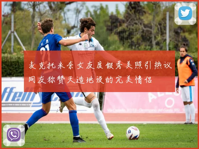 麦克托米奈女友度假秀美照引热议网友称赞天造地设的完美情侣