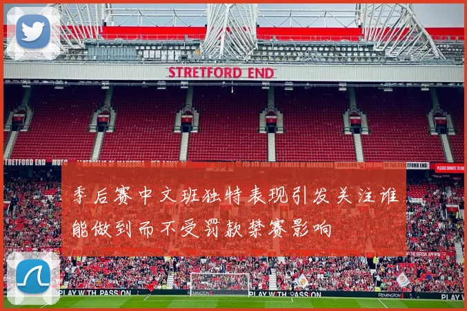 季后赛中文班独特表现引发关注谁能做到而不受罚款禁赛影响