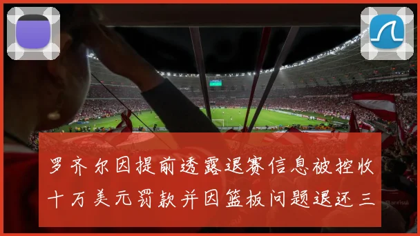 罗齐尔因提前透露退赛信息被控收十万美元罚款并因篮板问题退还三万