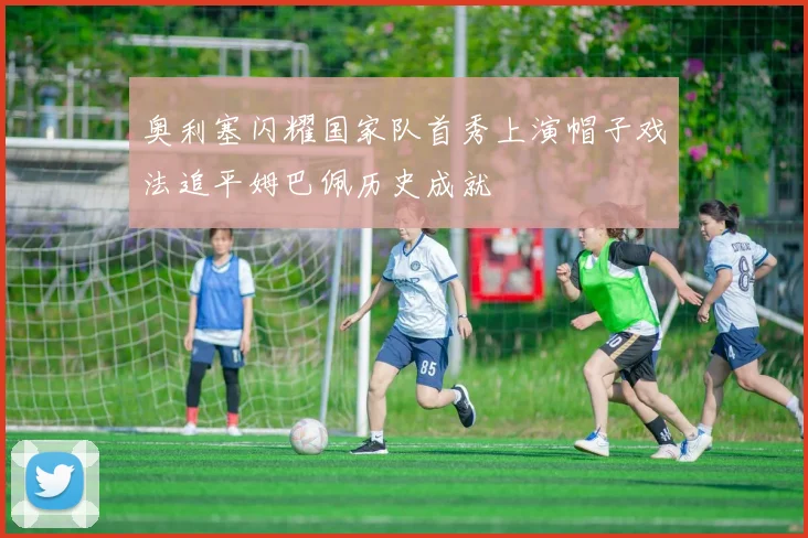 奥利塞闪耀国家队首秀上演帽子戏法追平姆巴佩历史成就