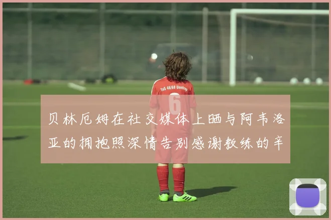 贝林厄姆在社交媒体上晒与阿韦洛亚的拥抱照深情告别感谢教练的辛勤付出