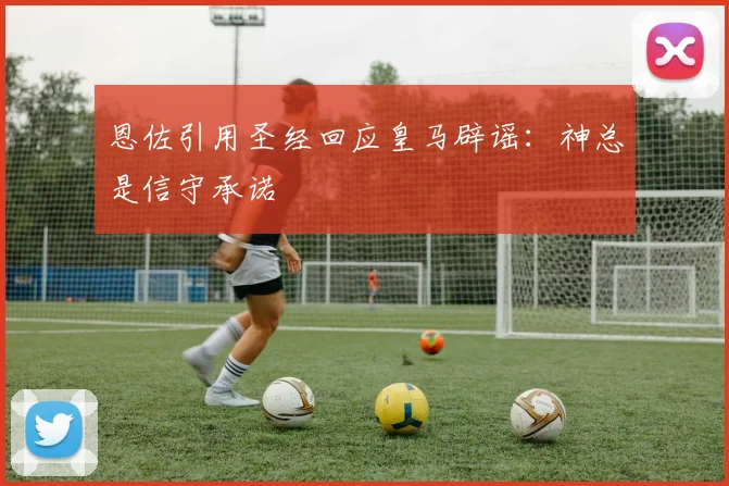 恩佐引用圣经回应皇马辟谣：神总是信守承诺
