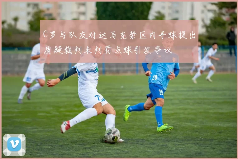 C罗与队友对达马克禁区内手球提出质疑裁判未判罚点球引发争议