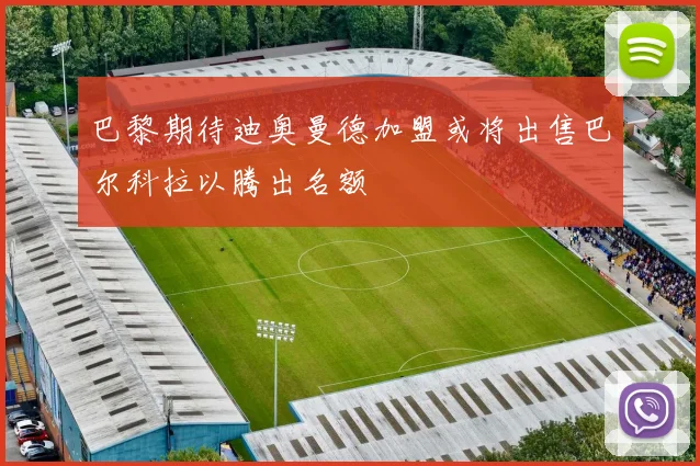 巴黎期待迪奥曼德加盟或将出售巴尔科拉以腾出名额