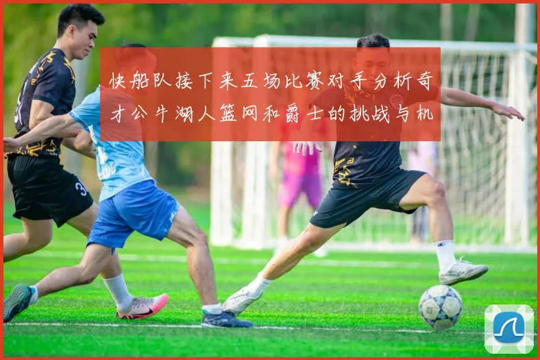 快船队接下来五场比赛对手分析奇才公牛湖人篮网和爵士的挑战与机遇