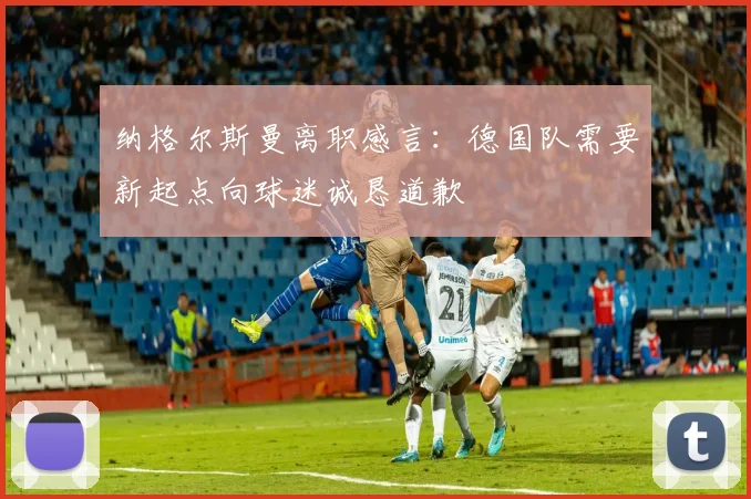 纳格尔斯曼离职感言：德国队需要新起点向球迷诚恳道歉