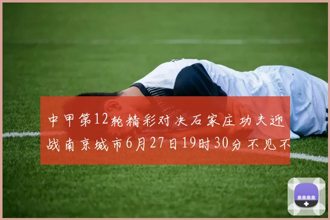 中甲第12轮精彩对决石家庄功夫迎战南京城市6月27日19时30分不见不散