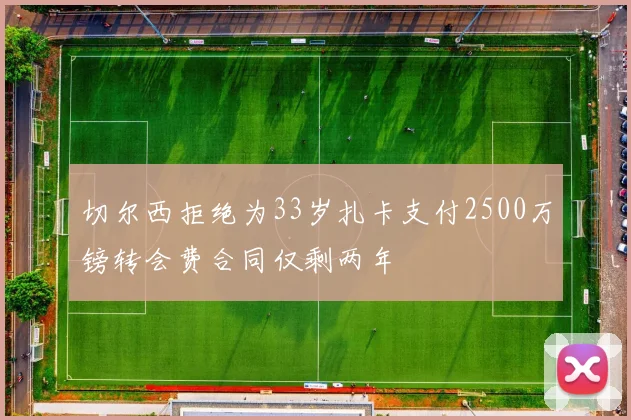 切尔西拒绝为33岁扎卡支付2500万镑转会费合同仅剩两年