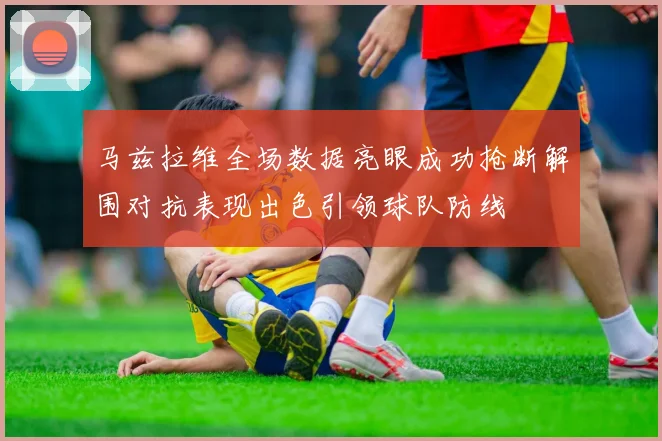 马兹拉维全场数据亮眼成功抢断解围对抗表现出色引领球队防线
