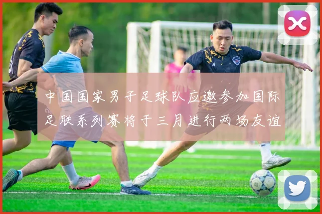 中国国家男子足球队应邀参加国际足联系列赛将于三月进行两场友谊赛